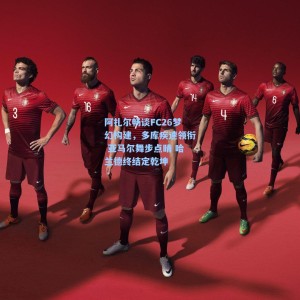 阿扎尔畅谈FC26梦幻构建，多库疾速领衔 亚马尔舞步点睛 哈兰德终结定乾坤