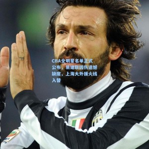 CBA全明星名单正式公布，易建联因伤遗憾缺席，上海大外援火线入替