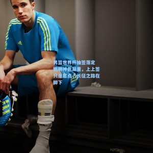 男篮世界杯抽签落定 姚明神色凝重，上上签只是起点，长征之路在脚下