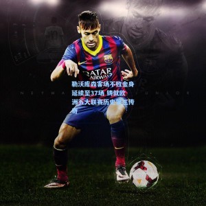 勒沃库森客场不败金身延续至37场 铸就欧洲五大联赛历史第三传奇