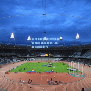 阿尔卡拉斯横扫对手强势晋级 美网男单八强再迎巅峰对决