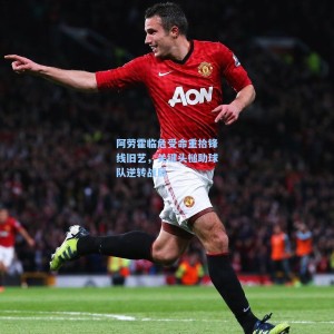 阿劳霍临危受命重拾锋线旧艺，关键头槌助球队逆转战局