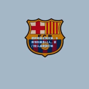 德转明夏合同风暴，B席领衔最贵11人，豪门抢人战提前打响