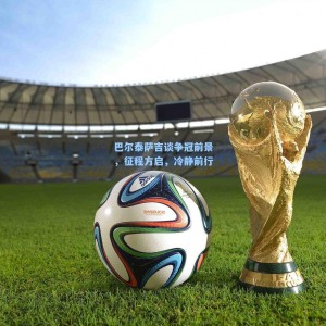 巴尔泰萨吉谈争冠前景，征程方启，冷静前行