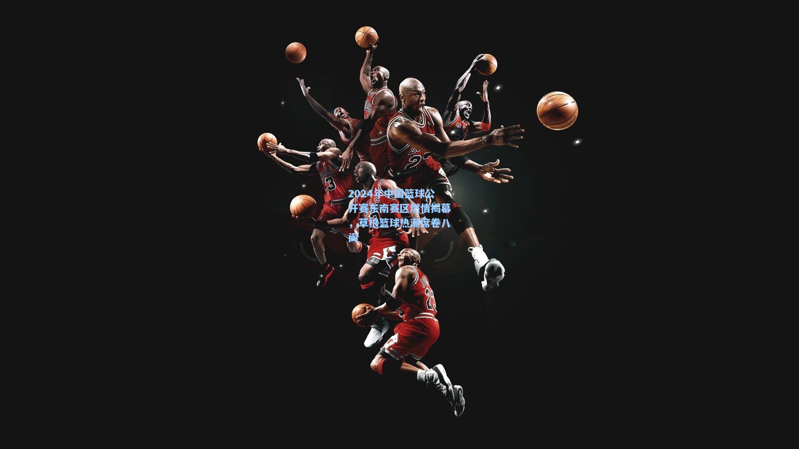 2024年中国篮球公开赛东南赛区燃情揭幕，草根篮球热潮席卷八闽