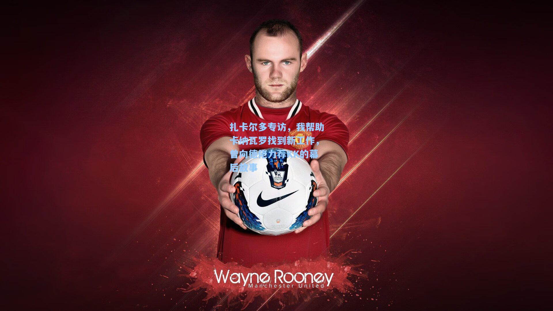 扎卡尔多专访，我帮助卡纳瓦罗找到新工作，曾向德佬力荐KK的幕后故事