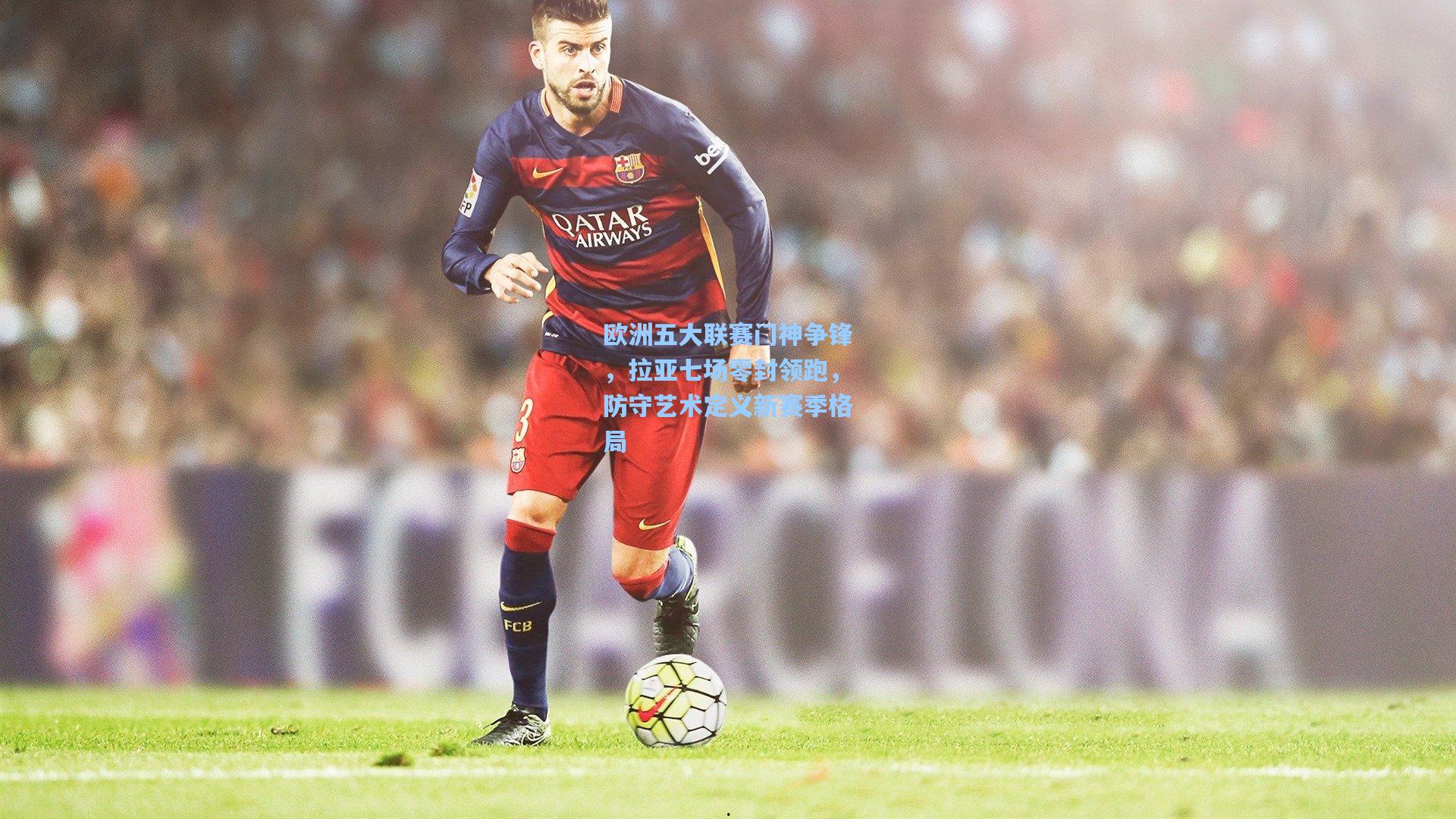 欧洲五大联赛门神争锋，拉亚七场零封领跑，防守艺术定义新赛季格局