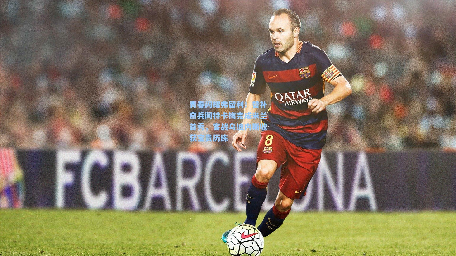 青春闪耀弗留利！替补奇兵阿特卡梅完成米兰首秀，客战乌迪内斯收获宝贵历练