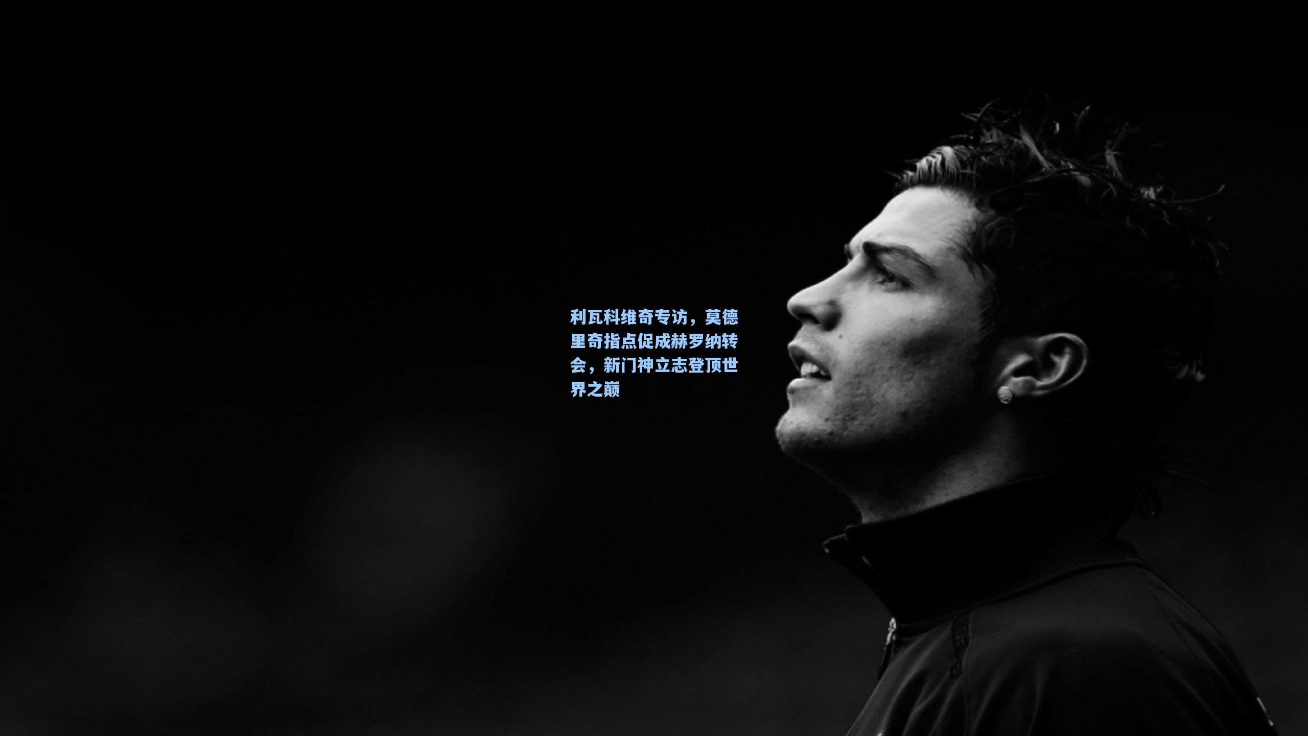 利瓦科维奇专访，莫德里奇指点促成赫罗纳转会，新门神立志登顶世界之巅