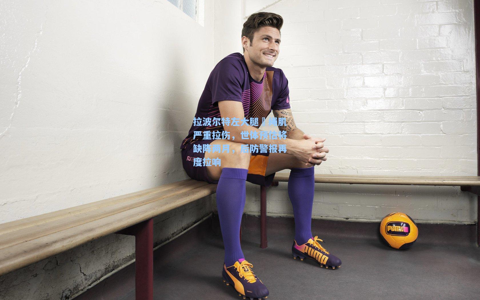 拉波尔特左大腿腘绳肌严重拉伤，世体预估将缺阵两月，后防警报再度拉响