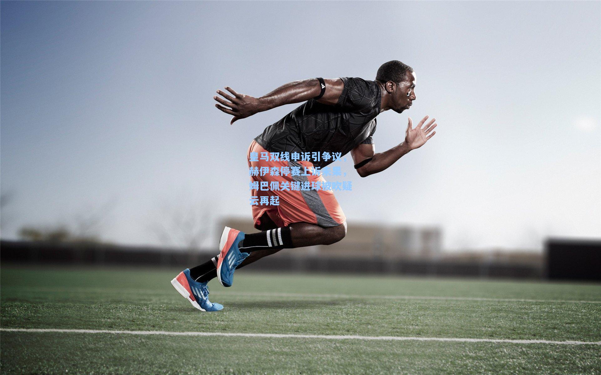 皇马双线申诉引争议，赫伊森停赛上诉未果，姆巴佩关键进球被吹疑云再起