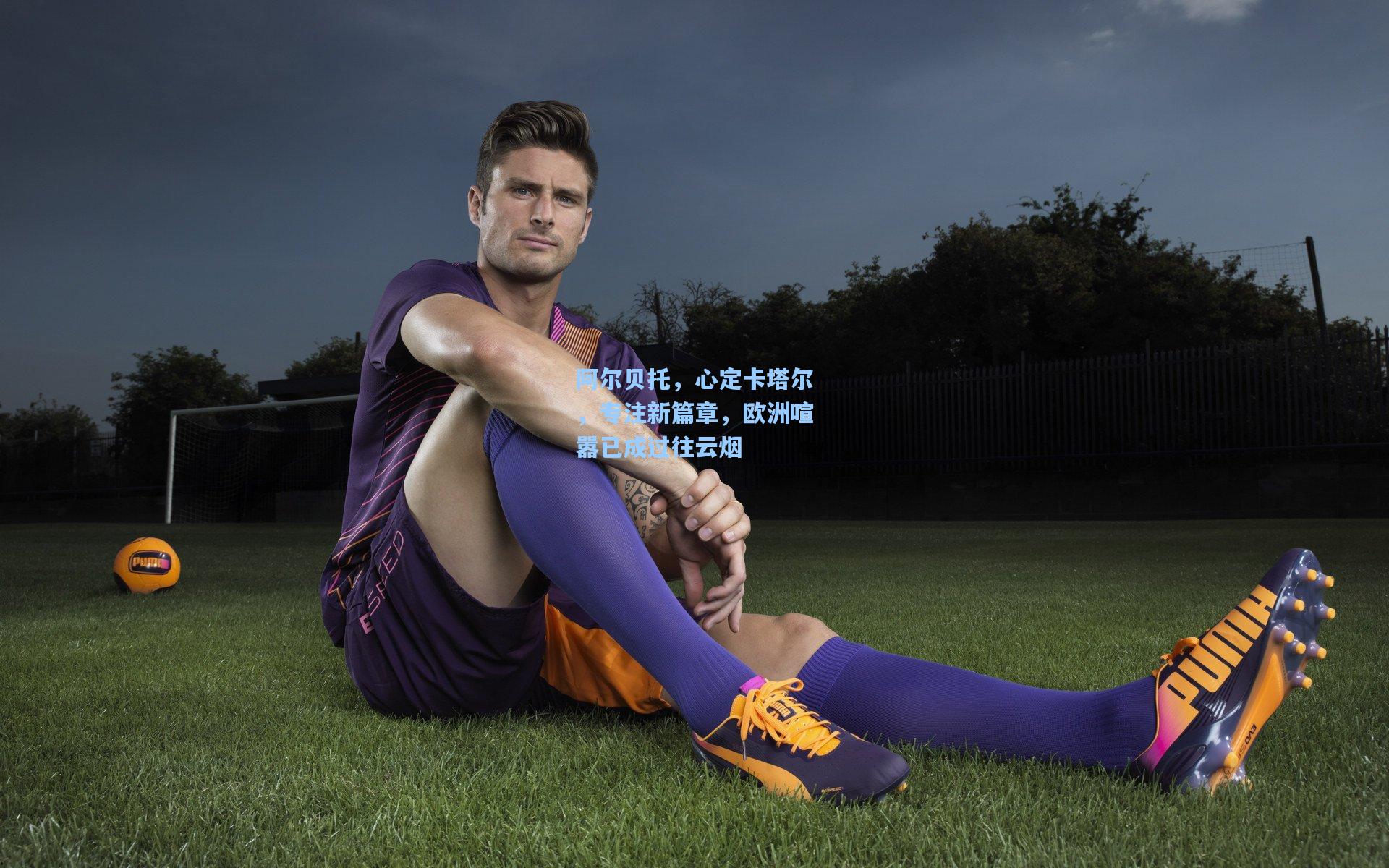 阿尔贝托,心定卡塔尔,专注新篇章,欧洲喧嚣已成过往云烟